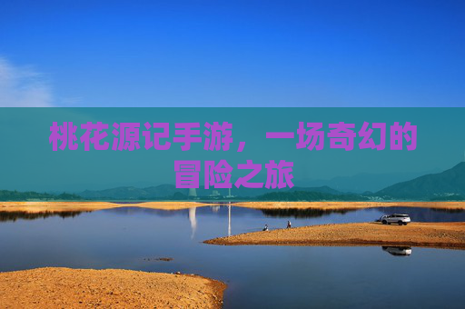 桃花源记手游，一场奇幻的冒险之旅