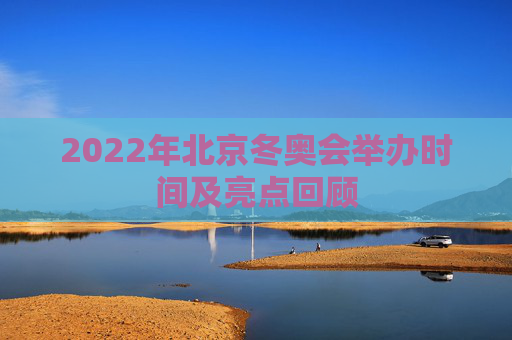 2022年北京冬奥会举办时间及亮点回顾