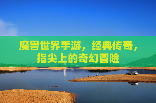 魔兽世界手游，经典传奇，指尖上的奇幻冒险