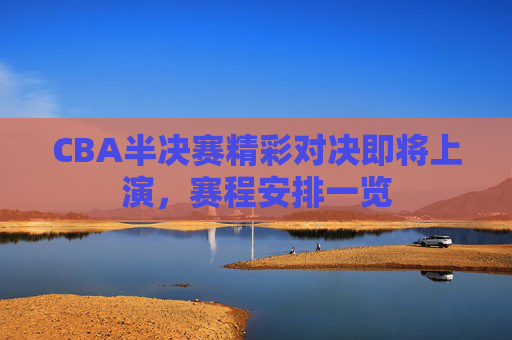 CBA半决赛精彩对决即将上演,赛程安排一览 CBA半决赛精彩对决即将上演,赛程安排一览