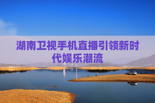湖南卫视手机直播引领新时代娱乐潮流