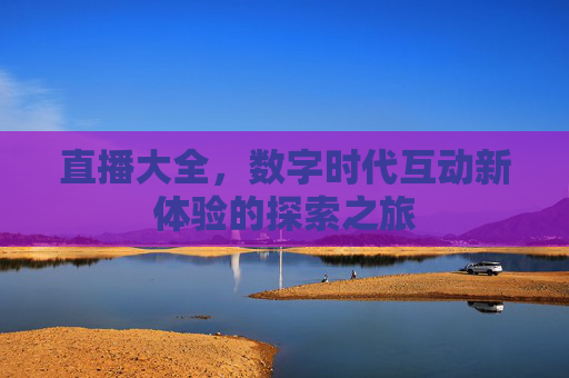 直播大全，数字时代互动新体验的探索之旅