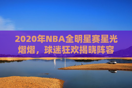 2020年NBA全明星赛星光熠熠，球迷狂欢揭晓阵容