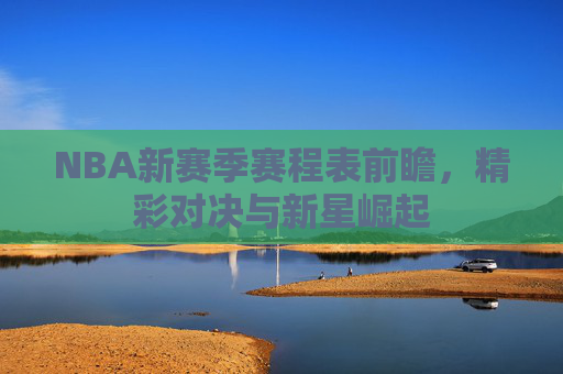 NBA新赛季赛程表前瞻，精彩对决与新星崛起