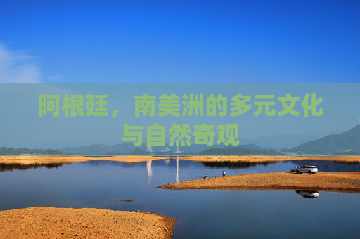 阿根廷，南美洲的多元文化与自然奇观