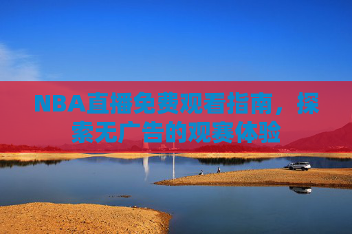 NBA直播免费观看指南，探索无广告的观赛体验