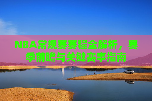 NBA常规赛赛程全解析，赛季前瞻与关键赛事指南