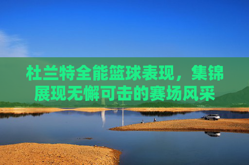 杜兰特全能篮球表现，集锦展现无懈可击的赛场风采