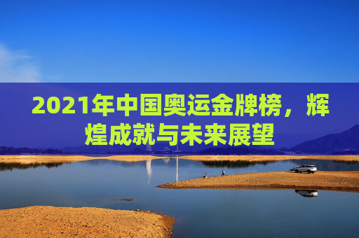 2021年中国奥运金牌榜，辉煌成就与未来展望