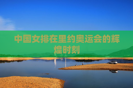 中国女排在里约奥运会的辉煌时刻