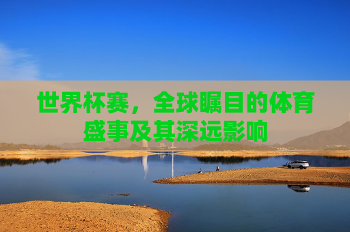 世界杯赛，全球瞩目的体育盛事及其深远影响