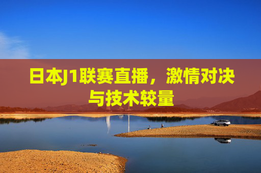 日本J1联赛直播，激情对决与技术较量