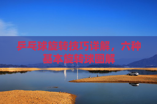 乒乓球旋转技巧详解，六种基本旋转球图解