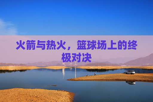 火箭与热火，篮球场上的终极对决