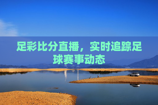 足彩比分直播，实时追踪足球赛事动态