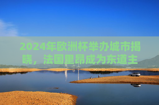 2024年欧洲杯举办城市揭晓，法国里昂成为东道主