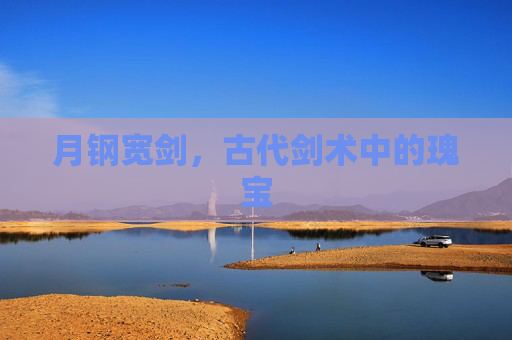 月钢宽剑，古代剑术中的瑰宝