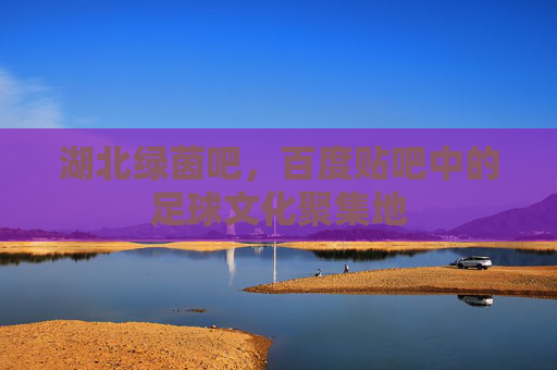 湖北绿茵吧,百度贴吧中的足球文化聚集地 湖北绿茵吧,百度贴吧中的足球文化聚集地