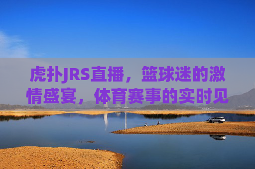 虎扑JRS直播，篮球迷的激情盛宴，体育赛事的实时见证