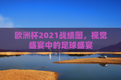 欧洲杯2021战绩图，视觉盛宴中的足球盛宴