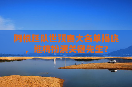 阿根廷队世预赛大名单揭晓，谁将扮演关键先生？