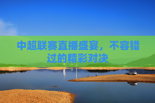 中超联赛直播盛宴，不容错过的精彩对决