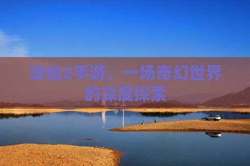诛仙2手游，一场奇幻世界的深度探索