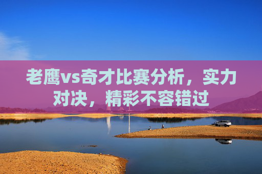 老鹰vs奇才比赛分析，实力对决，精彩不容错过
