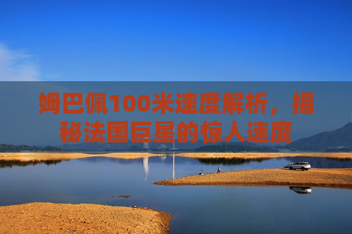 姆巴佩100米速度解析，揭秘法国巨星的惊人速度