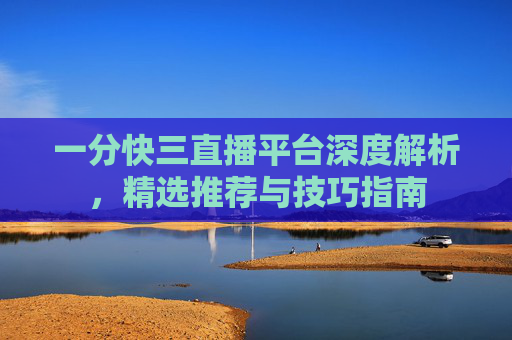 一分快三直播平台深度解析，精选推荐与技巧指南