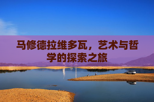 马修德拉维多瓦,艺术与哲学的探索之旅 马修德拉维多瓦,艺术与哲学的探索之旅