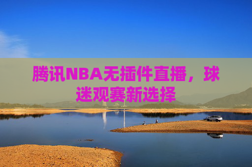 腾讯NBA无插件直播，球迷观赛新选择