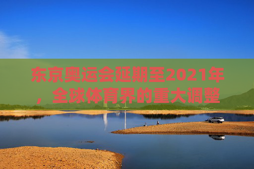 东京奥运会延期至2021年，全球体育界的重大调整