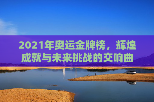 2021年奥运金牌榜，辉煌成就与未来挑战的交响曲