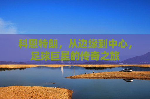 科恩特朗，从边缘到中心，足球巨星的传奇之旅