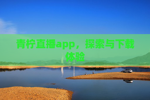 青柠直播app，探索与下载体验