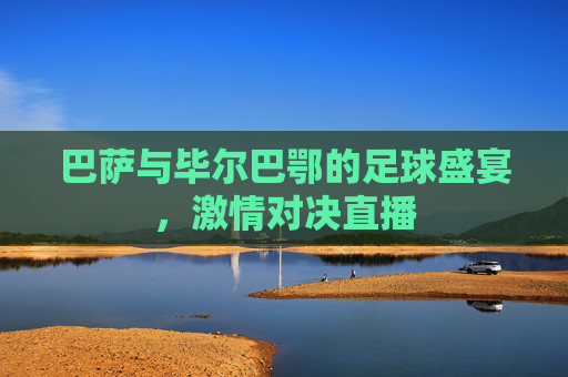 巴萨与毕尔巴鄂的足球盛宴，激情对决直播
