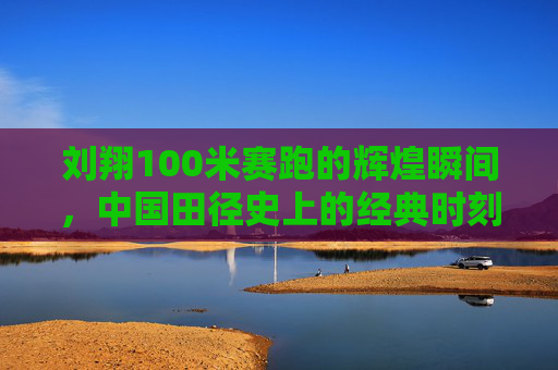 刘翔100米赛跑的辉煌瞬间，中国田径史上的经典时刻