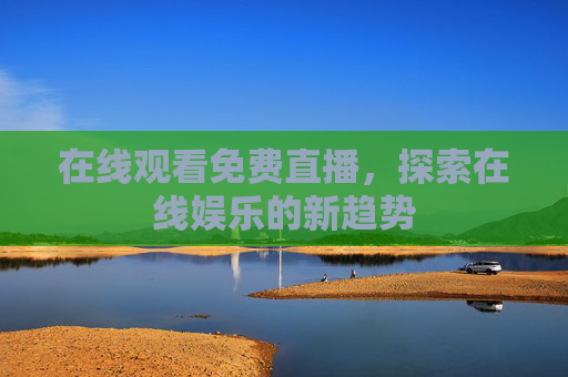 在线观看免费直播，探索在线娱乐的新趋势