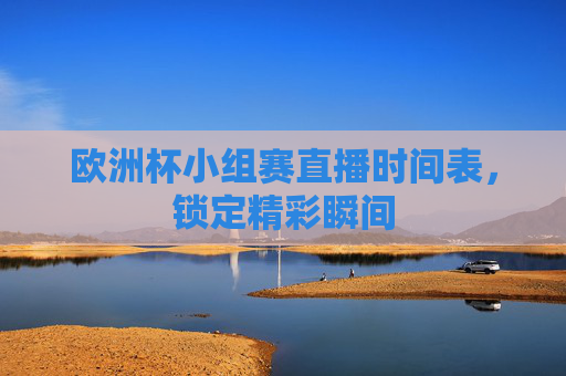 欧洲杯小组赛直播时间表，锁定精彩瞬间