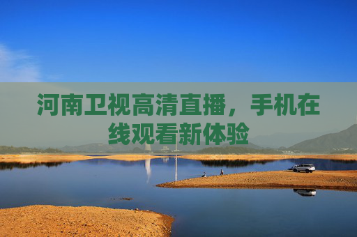 河南卫视高清直播，手机在线观看新体验