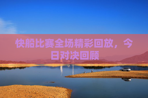 快船比赛全场精彩回放，今日对决回顾