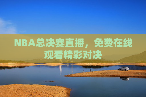 NBA总决赛直播，免费在线观看精彩对决