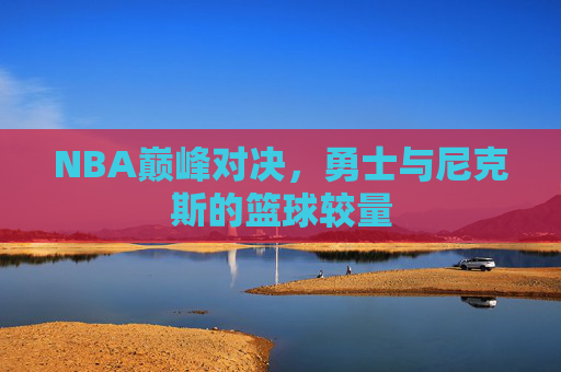 NBA巅峰对决,勇士与尼克斯的篮球较量 NBA巅峰对决,勇士与尼克斯的篮球较量