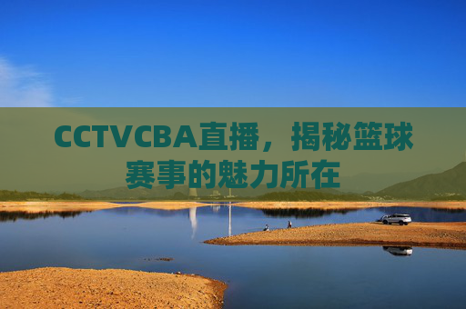 CCTVCBA直播，揭秘篮球赛事的魅力所在