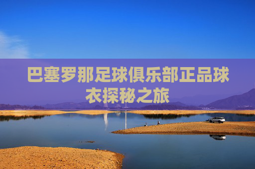 巴塞罗那足球俱乐部正品球衣探秘之旅