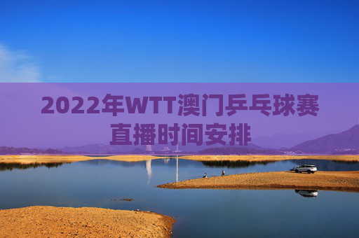 2022年WTT澳门乒乓球赛直播时间安排