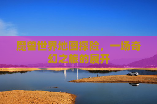 魔兽世界地图探险，一场奇幻之旅的展开