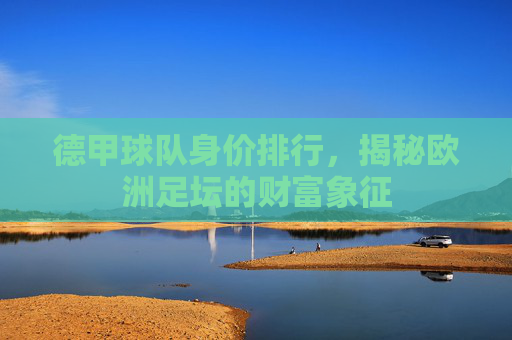 德甲球队身价排行，揭秘欧洲足坛的财富象征