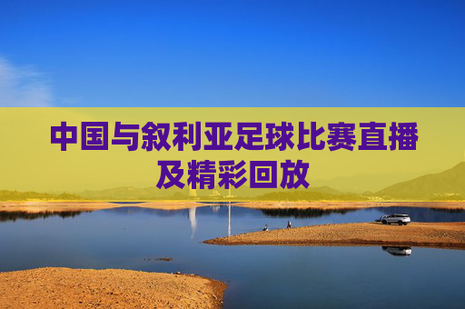中国与叙利亚足球比赛直播及精彩回放